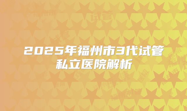 2025年福州市3代试管私立医院解析