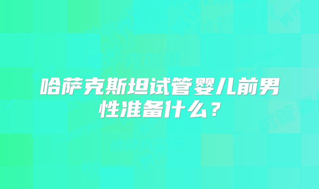 哈萨克斯坦试管婴儿前男性准备什么?