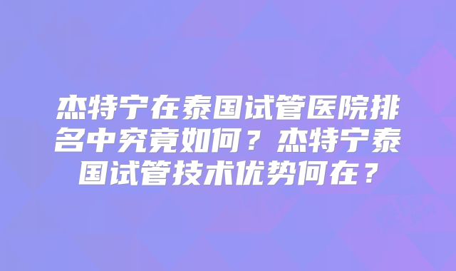 杰特宁在泰国试管医院排名中究竟如何？杰特宁泰国试管技术优势何在？