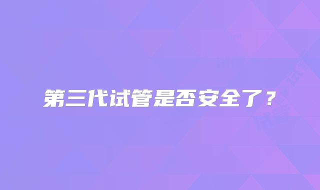 第三代试管是否安全了?