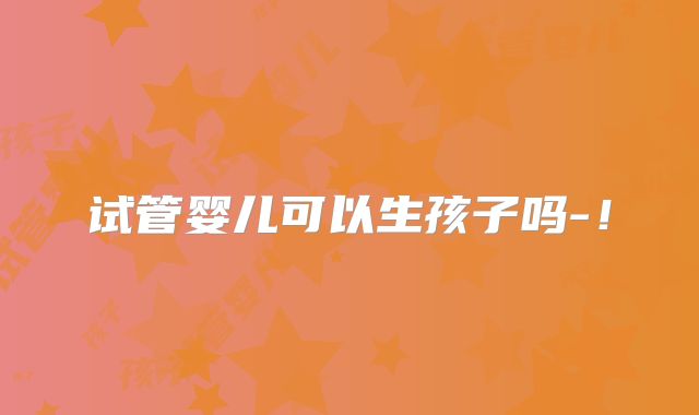 试管婴儿可以生孩子吗-！