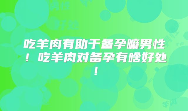 吃羊肉有助于备孕嘛男性!吃羊肉对备孕有啥好处!