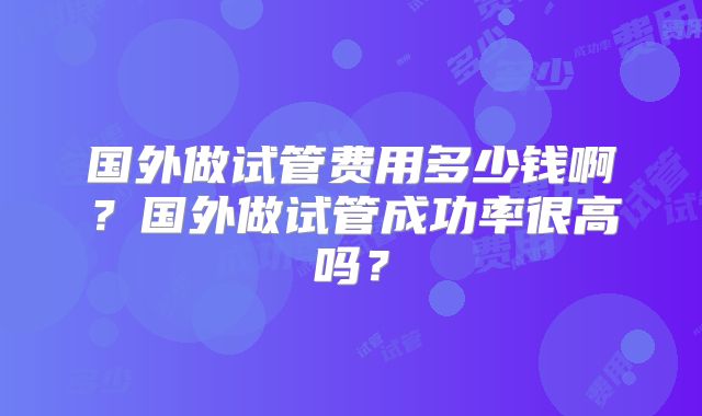 国外做试管费用多少钱啊？国外做试管成功率很高吗？