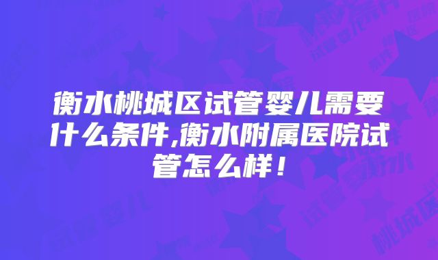 衡水桃城区试管婴儿需要什么条件,衡水附属医院试管怎么样！
