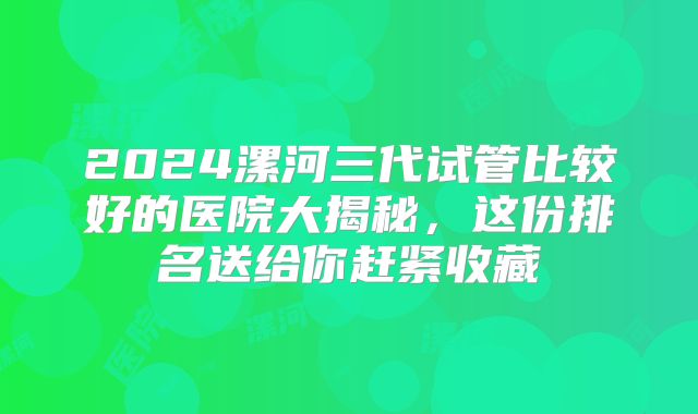 2024漯河三代试管比较好的医院大揭秘，这份排名送给你赶紧收藏