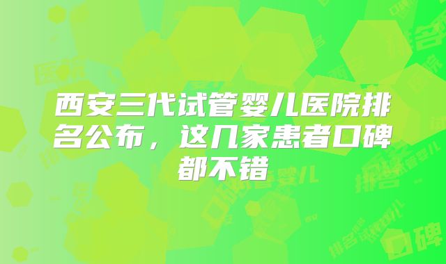 西安三代试管婴儿医院排名公布,这几家患者口碑都不错