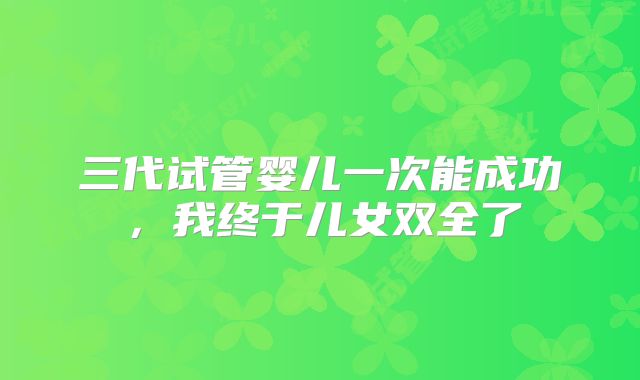 三代试管婴儿一次能成功,我终于儿女双全了