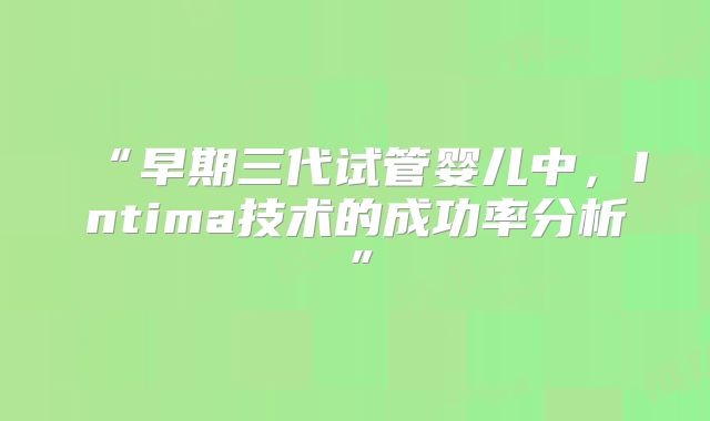 “早期三代试管婴儿中,Intima技术的成功率分析”