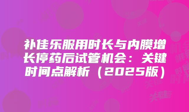 补佳乐服用时长与内膜增长停药后试管机会：关键时间点解析（2025版）