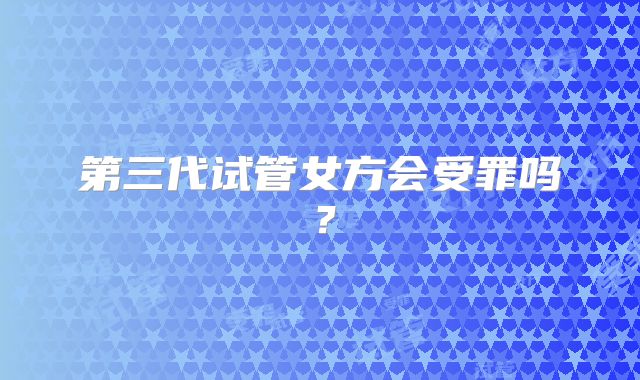 第三代试管女方会受罪吗?