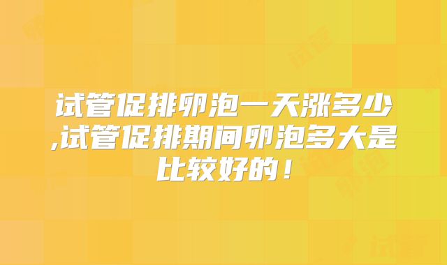 试管促排卵泡一天涨多少,试管促排期间卵泡多大是比较好的！