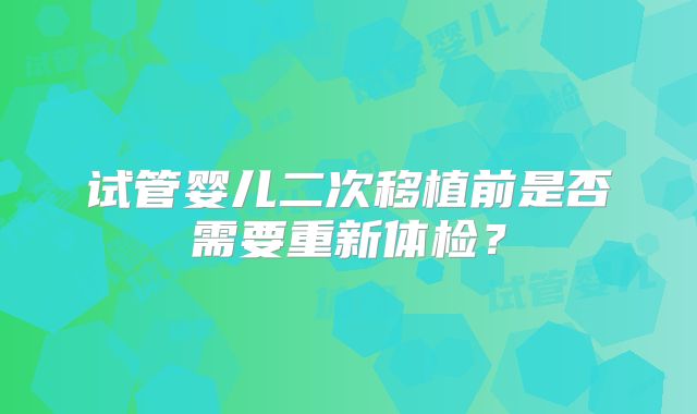 试管婴儿二次移植前是否需要重新体检?