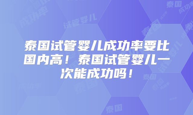 泰国试管婴儿成功率要比国内高!泰国试管婴儿一次能成功吗!