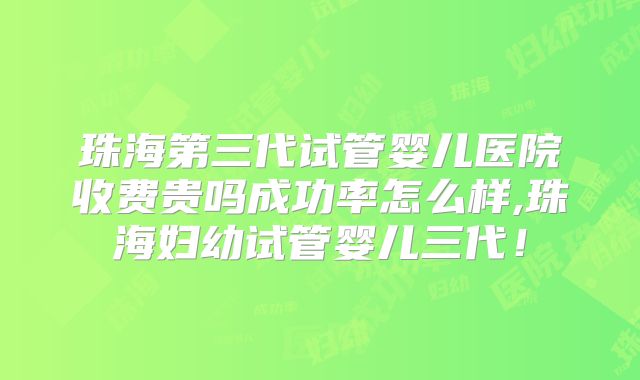 珠海第三代试管婴儿医院收费贵吗成功率怎么样,珠海妇幼试管婴儿三代!