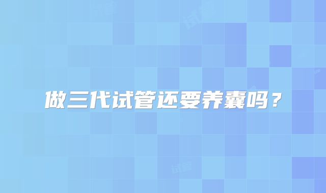 做三代试管还要养囊吗?