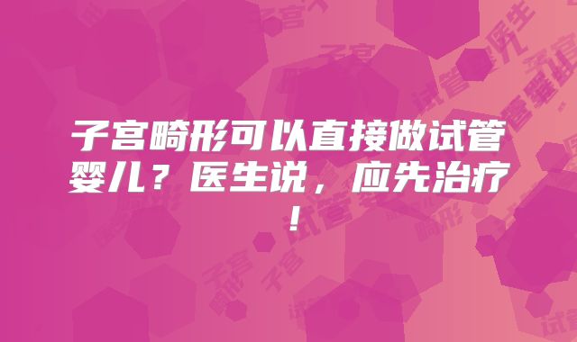 子宫畸形可以直接做试管婴儿？医生说，应先治疗！