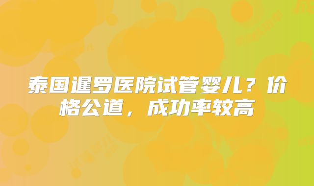 泰国暹罗医院试管婴儿？价格公道，成功率较高
