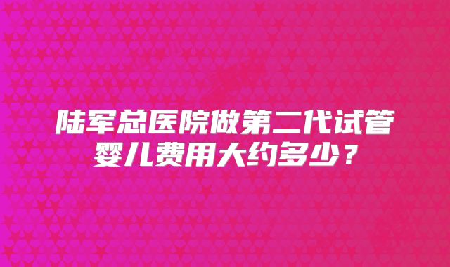 陆军总医院做第二代试管婴儿费用大约多少？