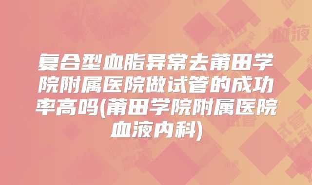 复合型血脂异常去莆田学院附属医院做试管的成功率高吗(莆田学院附属医院血液内科)