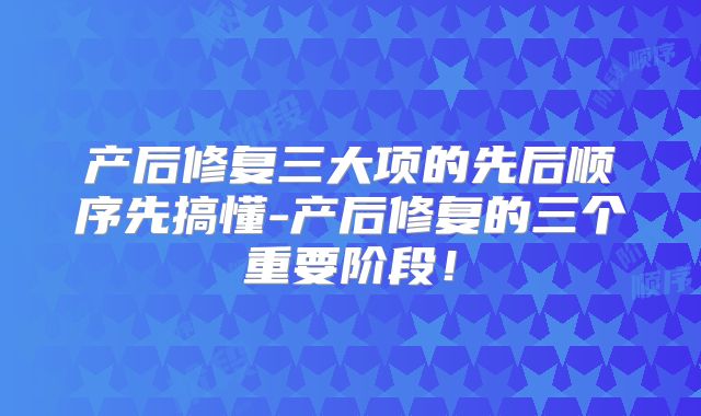产后修复三大项的先后顺序先搞懂-产后修复的三个重要阶段！