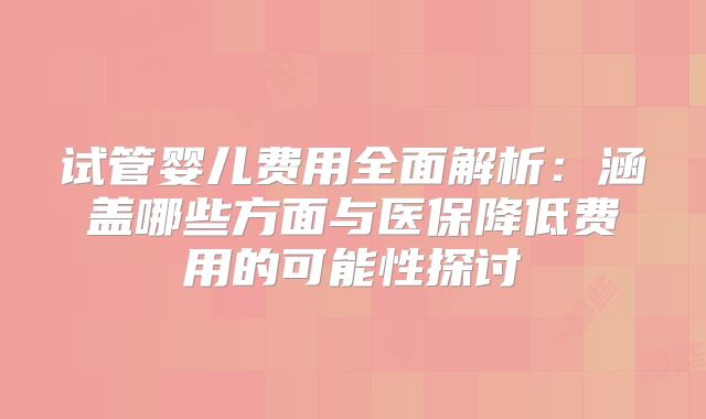 试管婴儿费用全面解析：涵盖哪些方面与医保降低费用的可能性探讨