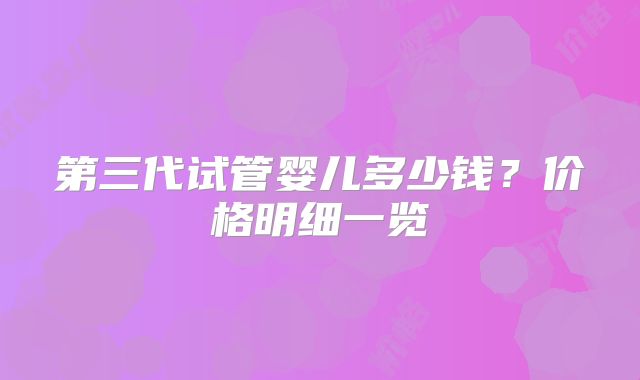 第三代试管婴儿多少钱？价格明细一览