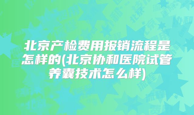 北京产检费用报销流程是怎样的(北京协和医院试管养囊技术怎么样)