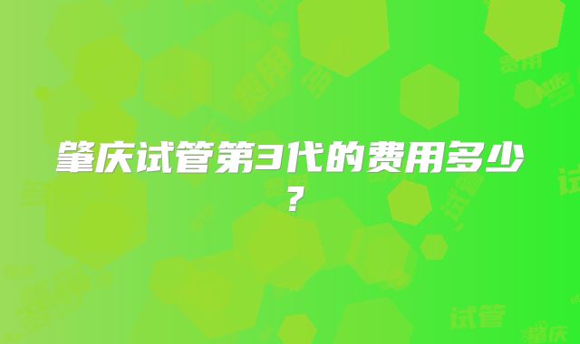 肇庆试管第3代的费用多少？