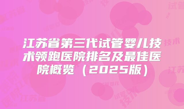 江苏省第三代试管婴儿技术领跑医院排名及最佳医院概览（2025版）