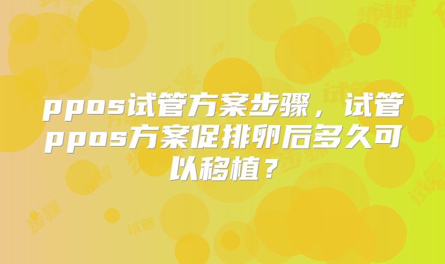 ppos试管方案步骤，试管ppos方案促排卵后多久可以移植？