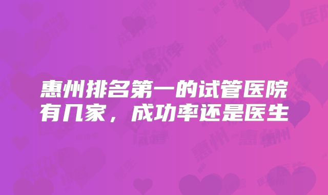 惠州排名第一的试管医院有几家，成功率还是医生