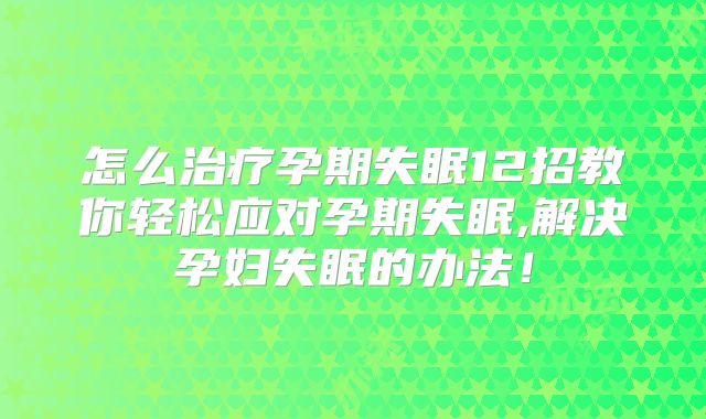 怎么治疗孕期失眠12招教你轻松应对孕期失眠,解决孕妇失眠的办法!