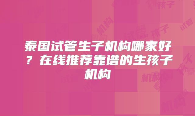 泰国试管生子机构哪家好？在线推荐靠谱的生孩子机构