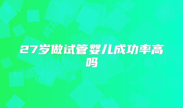 27岁做试管婴儿成功率高吗