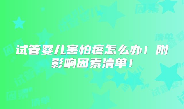 试管婴儿害怕疼怎么办!附影响因素清单!