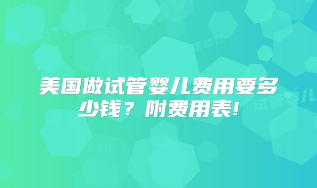 美国做试管婴儿费用要多少钱？附费用表!