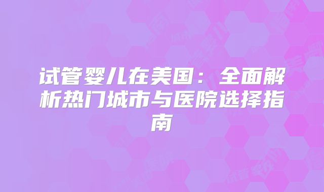 试管婴儿在美国：全面解析热门城市与医院选择指南
