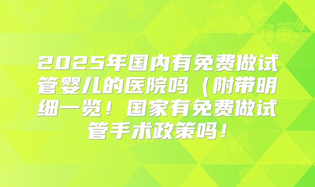 2025年国内有免费做试管婴儿的医院吗(附带明细一览!国家有免费做试管手术政策吗!