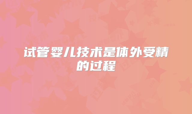 试管婴儿技术是体外受精的过程