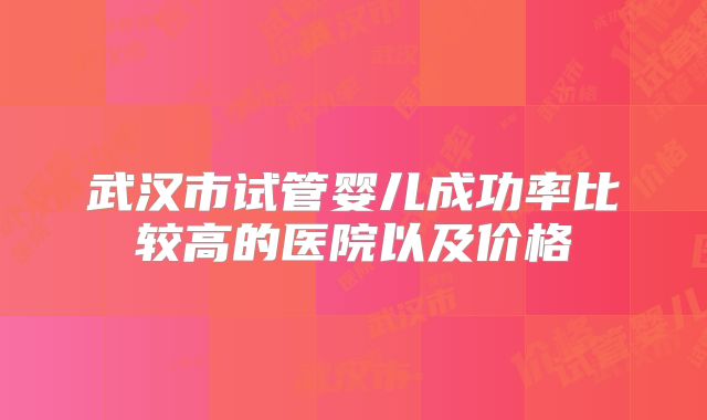 武汉市试管婴儿成功率比较高的医院以及价格