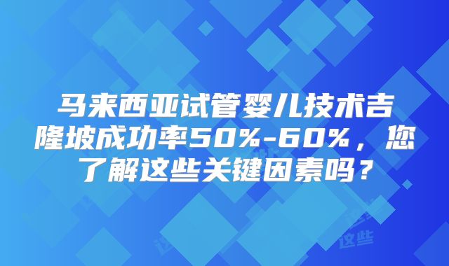 马来西亚试管婴儿技术吉隆坡成功率50%-60%，您了解这些关键因素吗？