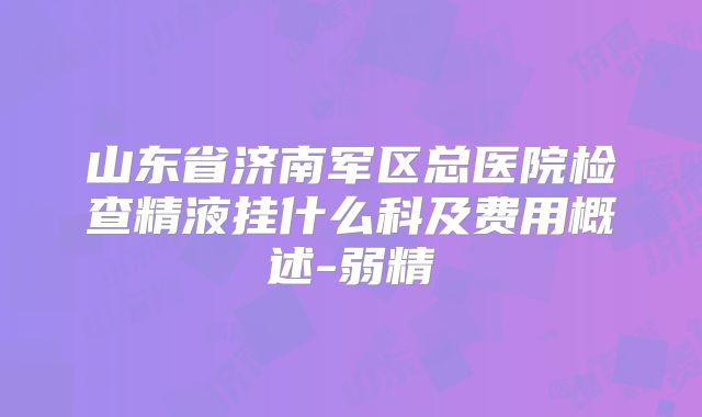 山东省济南军区总医院检查精液挂什么科及费用概述-弱精