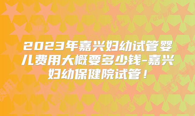 2023年嘉兴妇幼试管婴儿费用大概要多少钱-嘉兴妇幼保健院试管！