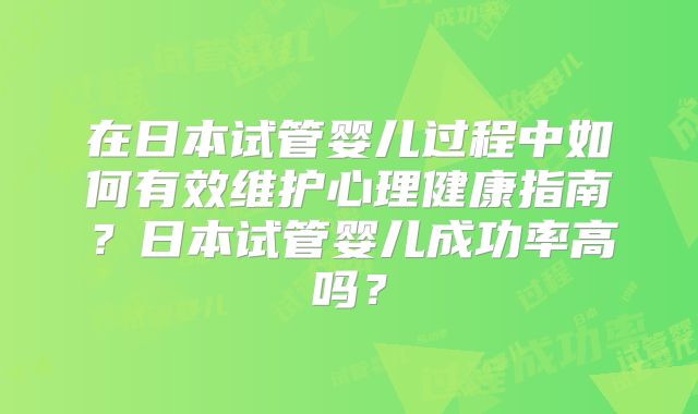 在日本试管婴儿过程中如何有效维护心理健康指南？日本试管婴儿成功率高吗？