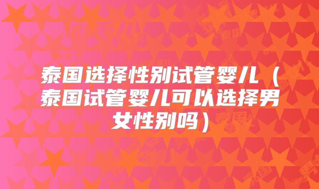 泰国选择性别试管婴儿（泰国试管婴儿可以选择男女性别吗）