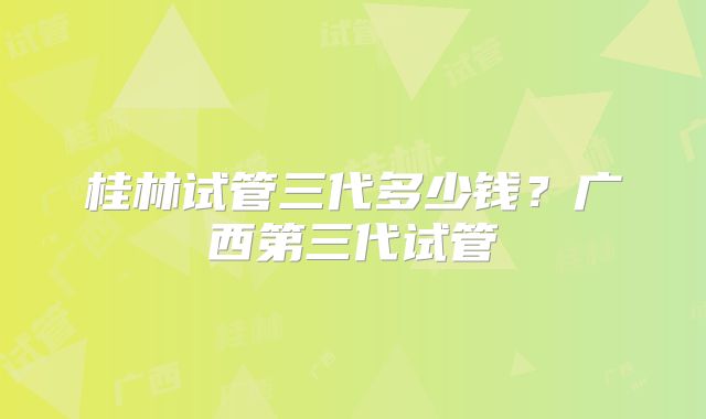 桂林试管三代多少钱？广西第三代试管