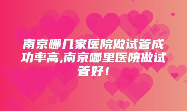 南京哪几家医院做试管成功率高,南京哪里医院做试管好！
