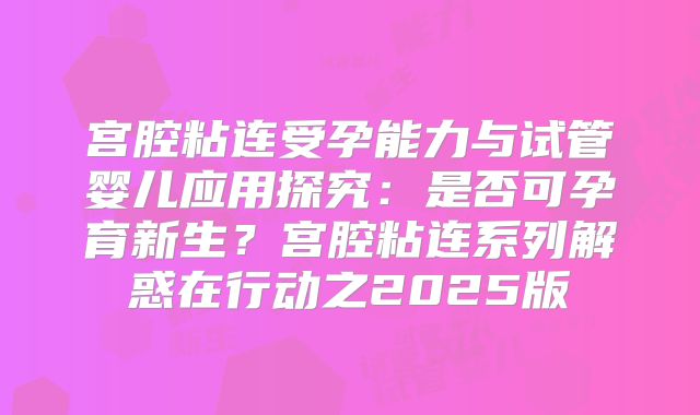 宫腔粘连受孕能力与试管婴儿应用探究：是否可孕育新生？宫腔粘连系列解惑在行动之2025版