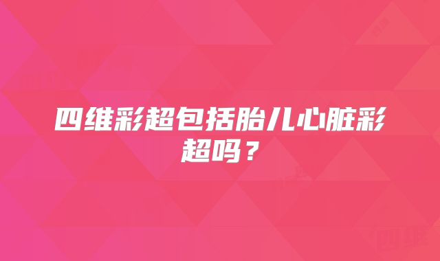 四维彩超包括胎儿心脏彩超吗?