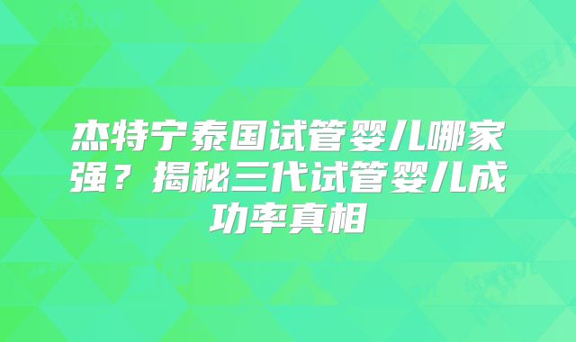 杰特宁泰国试管婴儿哪家强？揭秘三代试管婴儿成功率真相